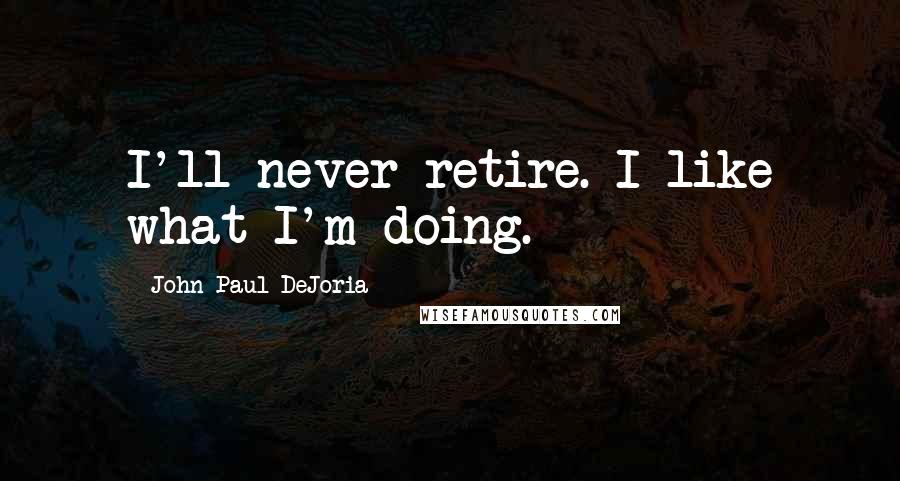 John Paul DeJoria quotes: I'll never retire. I like what I'm doing.