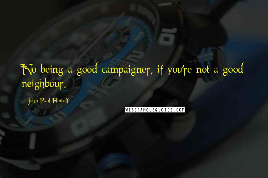 John-Paul Flintoff quotes: No being a good campaigner, if you're not a good neighbour.