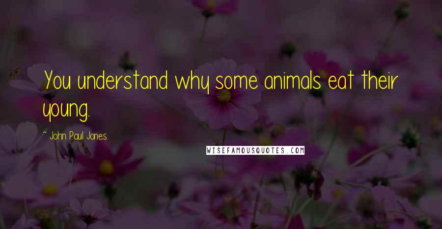 John Paul Jones quotes: You understand why some animals eat their young.