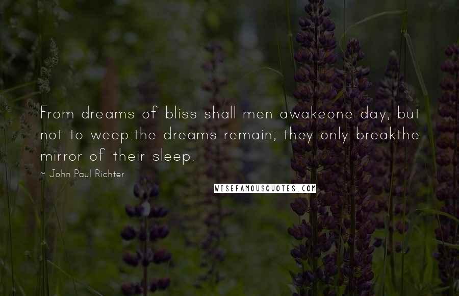 John Paul Richter quotes: From dreams of bliss shall men awakeone day, but not to weep:the dreams remain; they only breakthe mirror of their sleep.