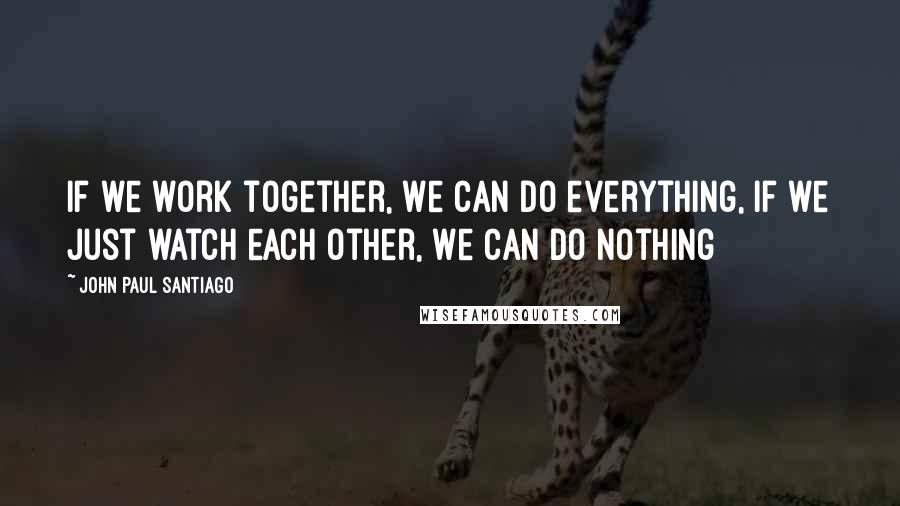 John Paul Santiago quotes: If we work together, we can do everything, if we just watch each other, we can do nothing
