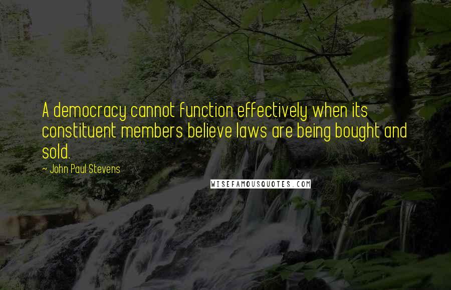 John Paul Stevens quotes: A democracy cannot function effectively when its constituent members believe laws are being bought and sold.