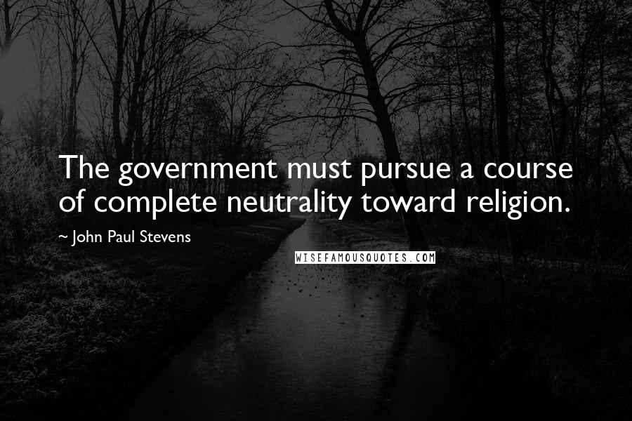 John Paul Stevens quotes: The government must pursue a course of complete neutrality toward religion.