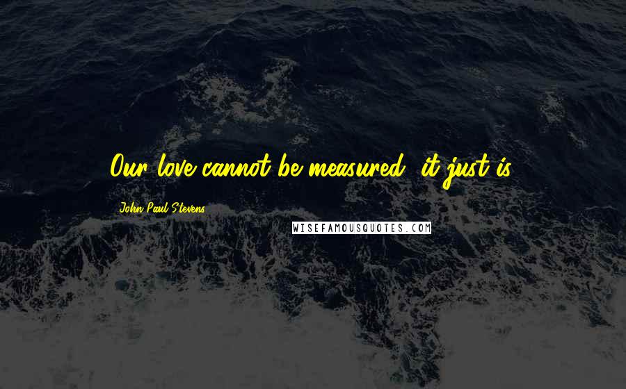 John Paul Stevens quotes: Our love cannot be measured, it just is.