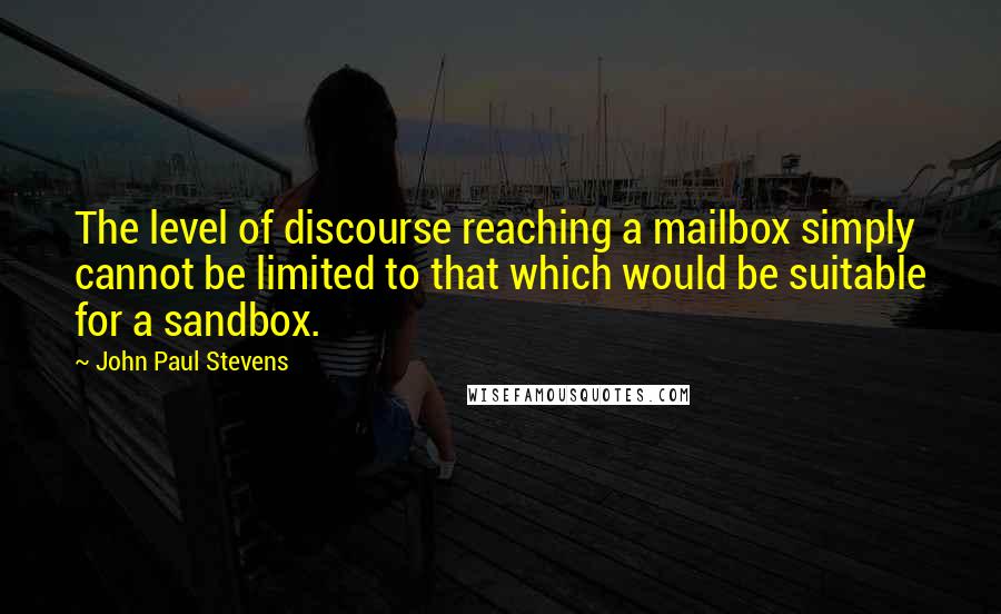 John Paul Stevens quotes: The level of discourse reaching a mailbox simply cannot be limited to that which would be suitable for a sandbox.