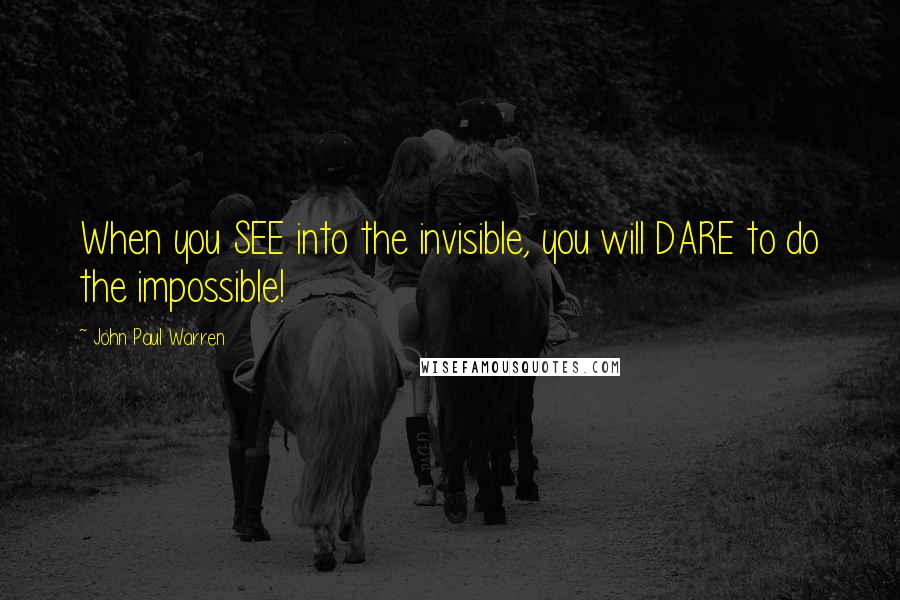 John Paul Warren quotes: When you SEE into the invisible, you will DARE to do the impossible!