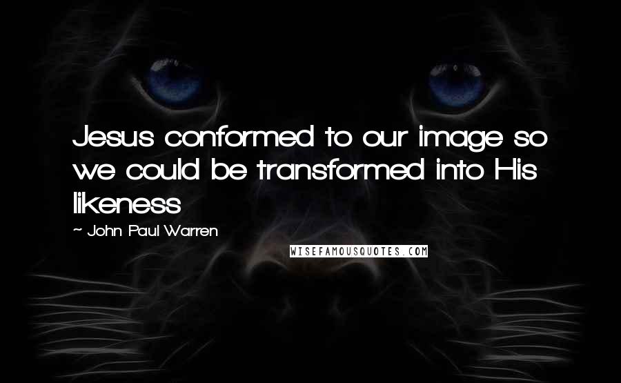 John Paul Warren quotes: Jesus conformed to our image so we could be transformed into His likeness