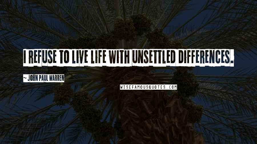 John Paul Warren quotes: I refuse to live life with unsettled differences.