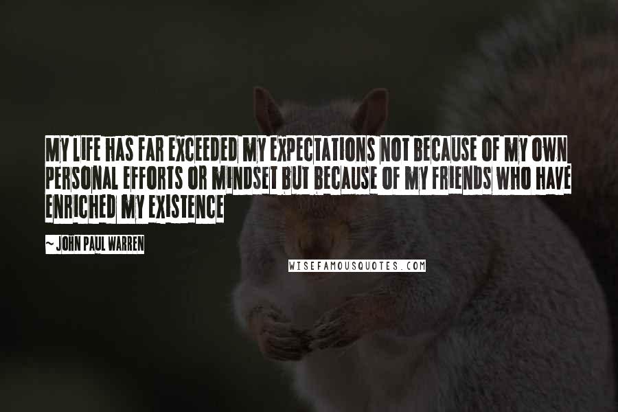 John Paul Warren quotes: My life has far exceeded my expectations not because of my own personal efforts or mindset but because of my friends who have enriched my existence