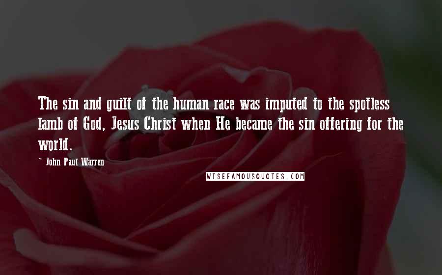 John Paul Warren quotes: The sin and guilt of the human race was imputed to the spotless lamb of God, Jesus Christ when He became the sin offering for the world.