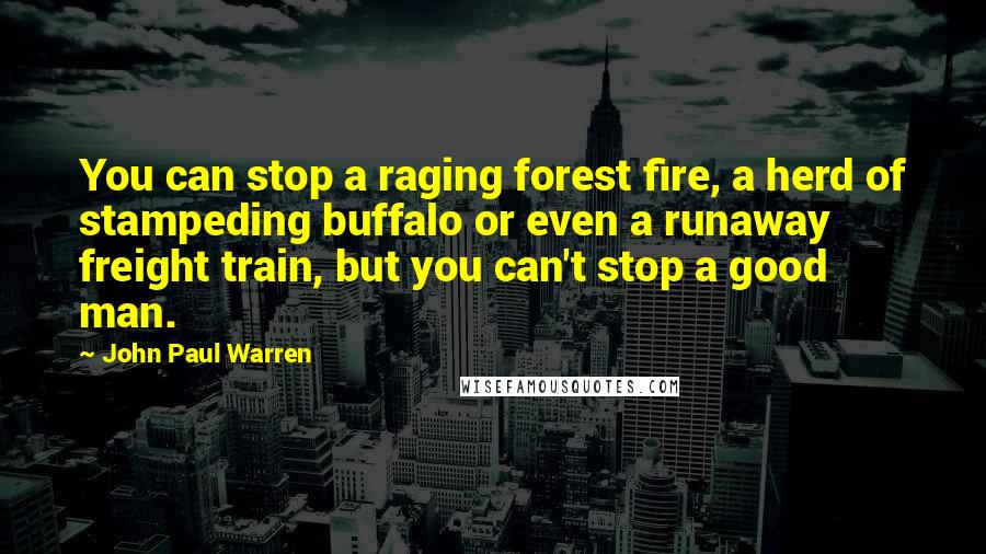John Paul Warren quotes: You can stop a raging forest fire, a herd of stampeding buffalo or even a runaway freight train, but you can't stop a good man.