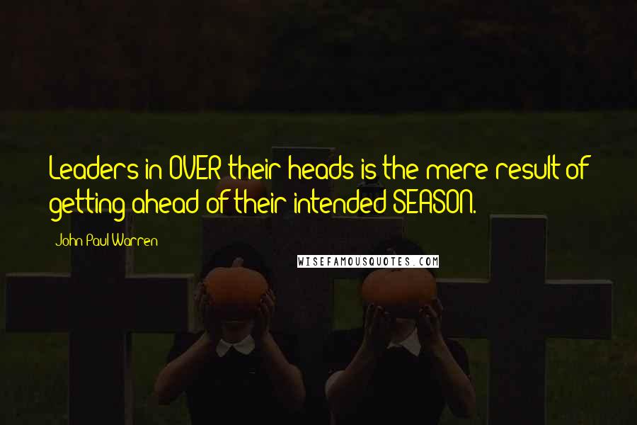 John Paul Warren quotes: Leaders in OVER their heads is the mere result of getting ahead of their intended SEASON.