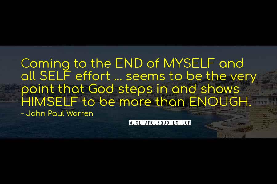 John Paul Warren quotes: Coming to the END of MYSELF and all SELF effort ... seems to be the very point that God steps in and shows HIMSELF to be more than ENOUGH.