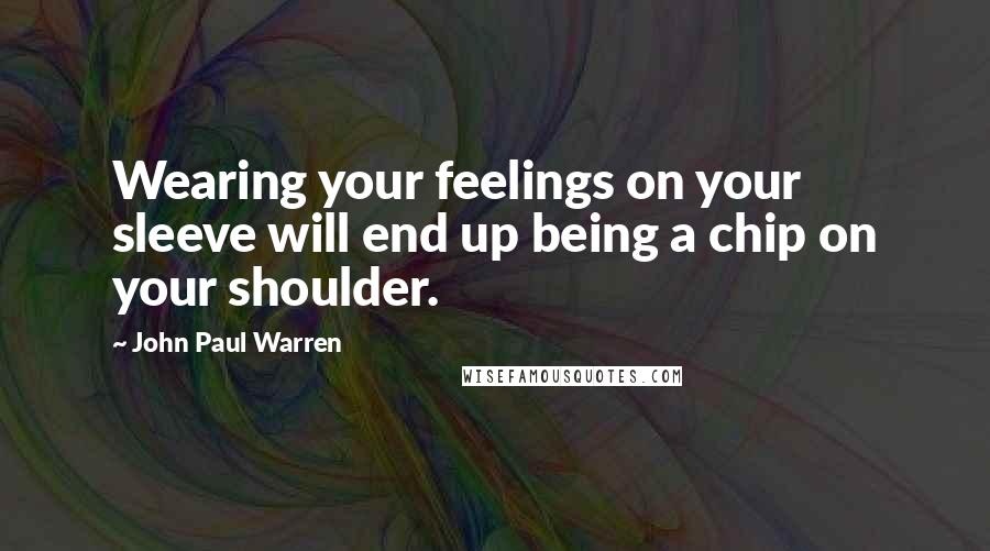 John Paul Warren quotes: Wearing your feelings on your sleeve will end up being a chip on your shoulder.