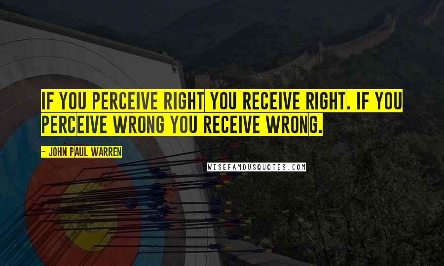 John Paul Warren quotes: If you perceive right you receive right. If you perceive wrong you receive wrong.