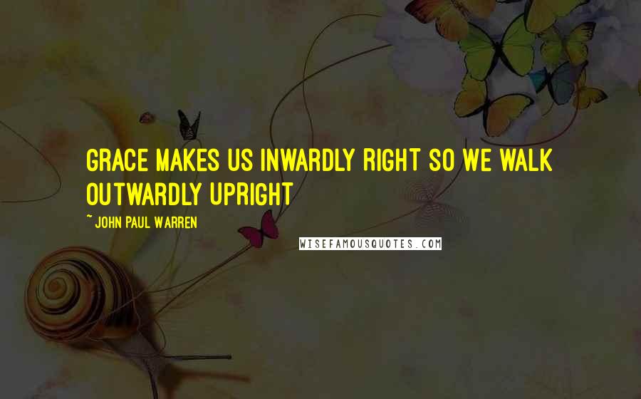 John Paul Warren quotes: Grace makes us inwardly RIGHT so we walk outwardly UPRIGHT