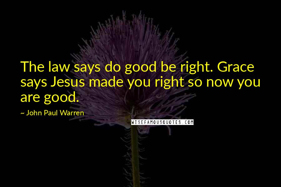 John Paul Warren quotes: The law says do good be right. Grace says Jesus made you right so now you are good.