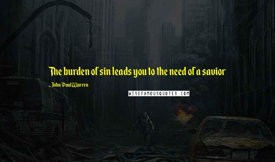 John Paul Warren quotes: The burden of sin leads you to the need of a savior