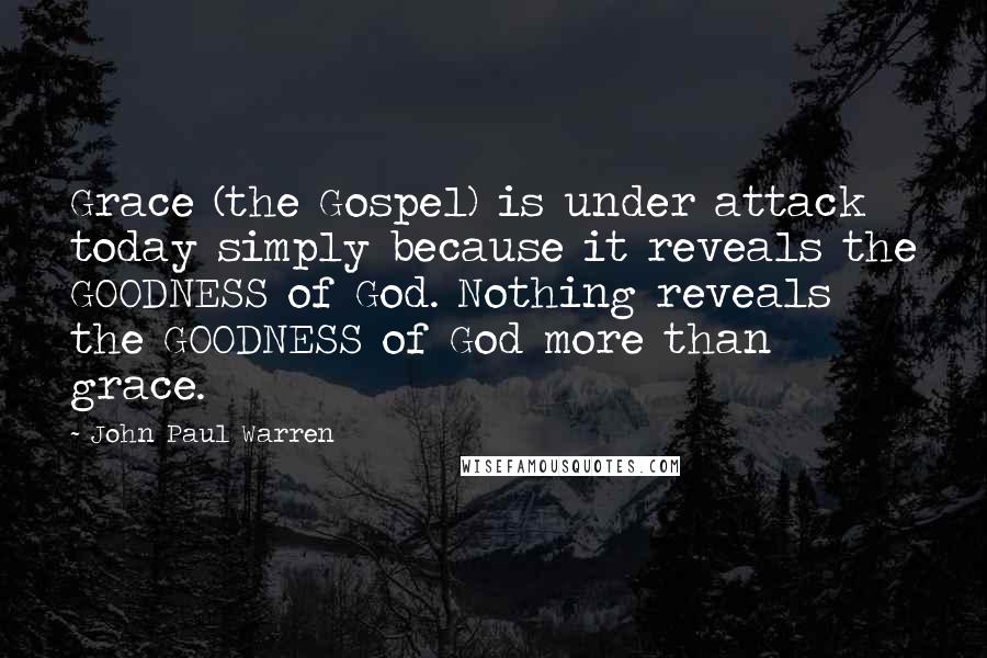 John Paul Warren quotes: Grace (the Gospel) is under attack today simply because it reveals the GOODNESS of God. Nothing reveals the GOODNESS of God more than grace.