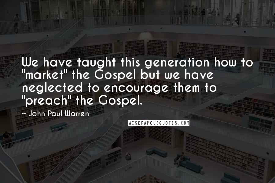John Paul Warren quotes: We have taught this generation how to "market" the Gospel but we have neglected to encourage them to "preach" the Gospel.
