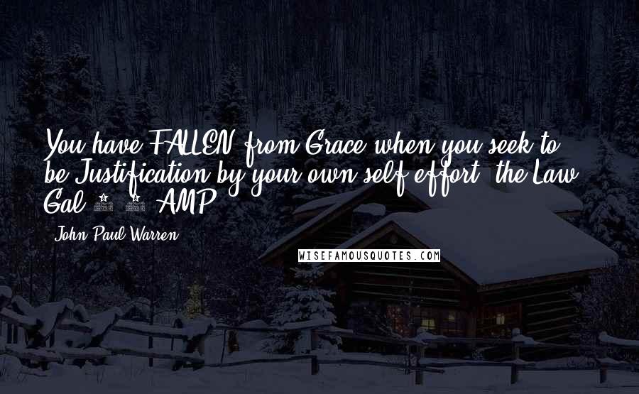 John Paul Warren quotes: You have FALLEN from Grace when you seek to be Justification by your own self effort (the Law). Gal 5:4 AMP