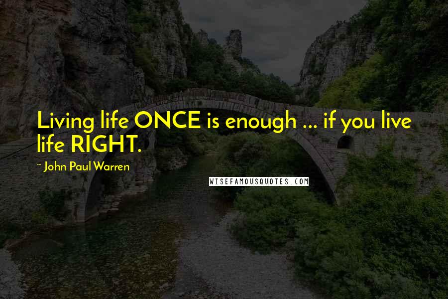 John Paul Warren quotes: Living life ONCE is enough ... if you live life RIGHT.