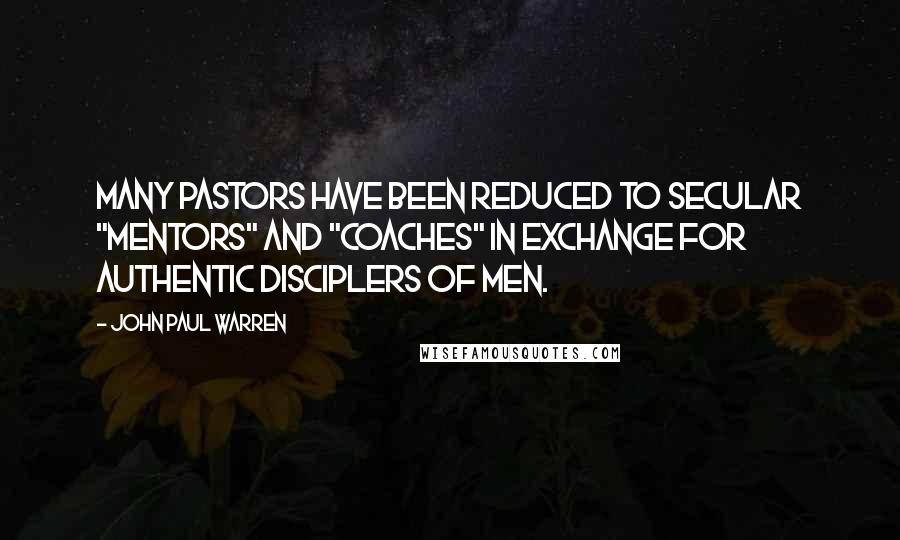 John Paul Warren quotes: Many pastors have been reduced to secular "mentors" and "coaches" in exchange for authentic disciplers of men.