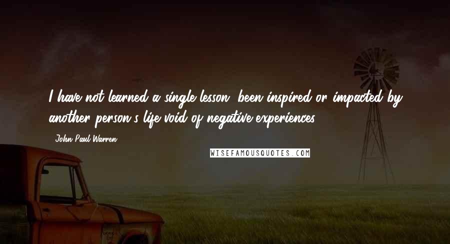 John Paul Warren quotes: I have not learned a single lesson, been inspired or impacted by another person's life void of negative experiences.