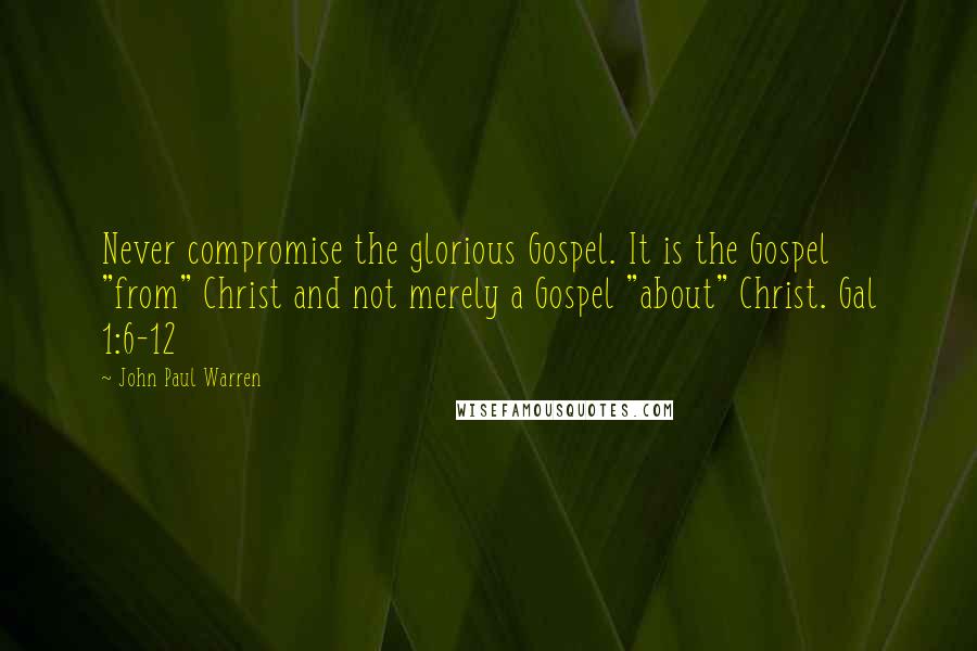 John Paul Warren quotes: Never compromise the glorious Gospel. It is the Gospel "from" Christ and not merely a Gospel "about" Christ. Gal 1:6-12