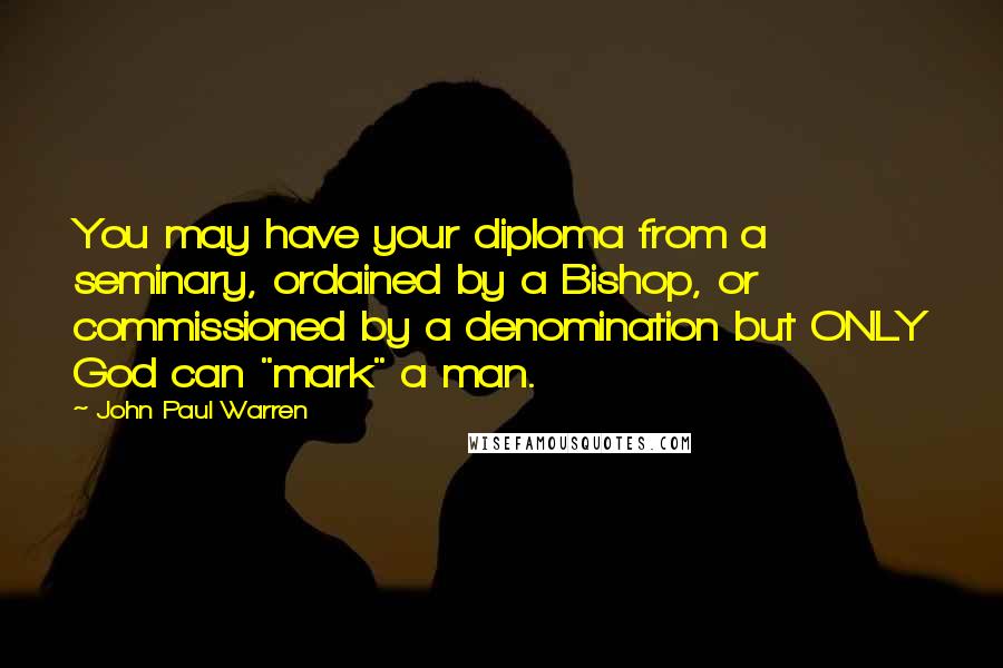 John Paul Warren quotes: You may have your diploma from a seminary, ordained by a Bishop, or commissioned by a denomination but ONLY God can "mark" a man.