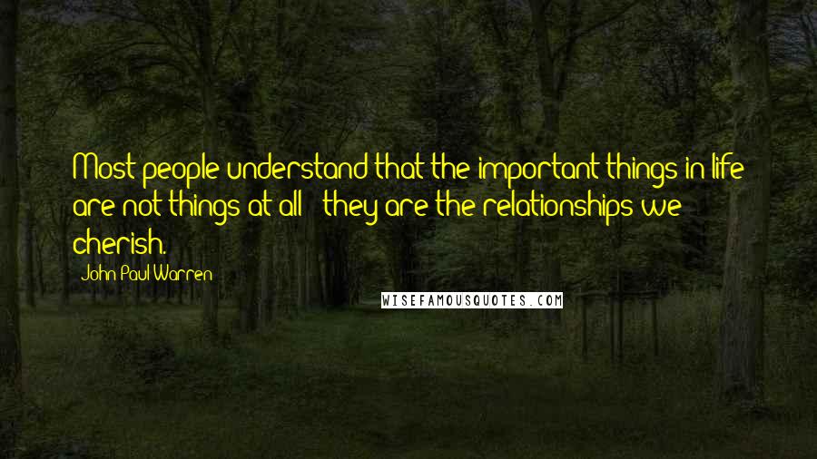 John Paul Warren quotes: Most people understand that the important things in life are not things at all - they are the relationships we cherish.