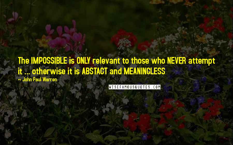John Paul Warren quotes: The IMPOSSIBLE is ONLY relevant to those who NEVER attempt it ... otherwise it is ABSTACT and MEANINGLESS