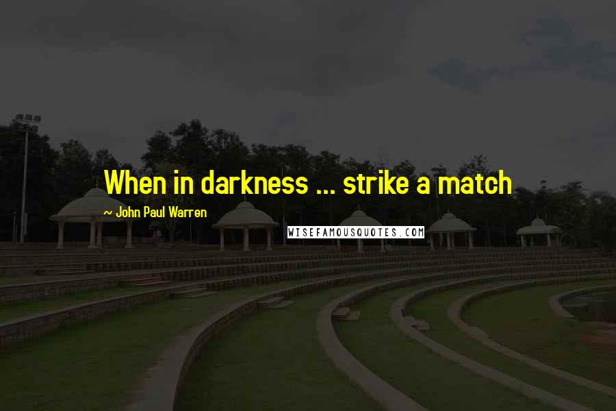 John Paul Warren quotes: When in darkness ... strike a match
