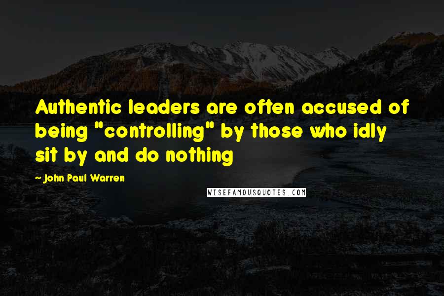 John Paul Warren quotes: Authentic leaders are often accused of being "controlling" by those who idly sit by and do nothing