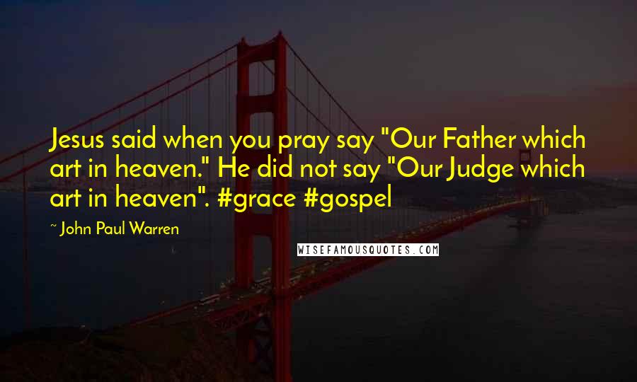 John Paul Warren quotes: Jesus said when you pray say "Our Father which art in heaven." He did not say "Our Judge which art in heaven". #grace #gospel