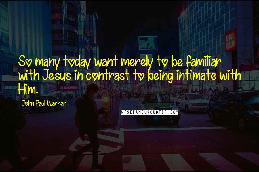 John Paul Warren quotes: So many today want merely to be familiar with Jesus in contrast to being intimate with Him.