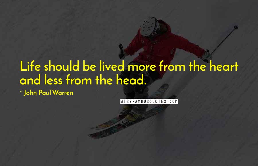 John Paul Warren quotes: Life should be lived more from the heart and less from the head.