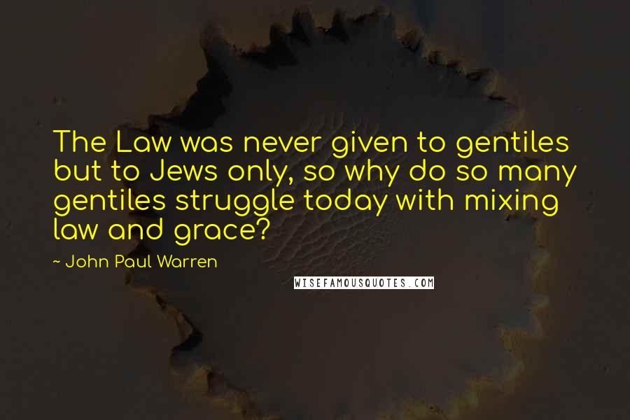 John Paul Warren quotes: The Law was never given to gentiles but to Jews only, so why do so many gentiles struggle today with mixing law and grace?