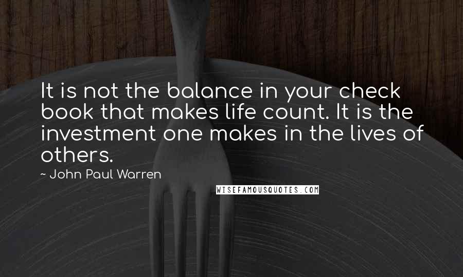 John Paul Warren quotes: It is not the balance in your check book that makes life count. It is the investment one makes in the lives of others.
