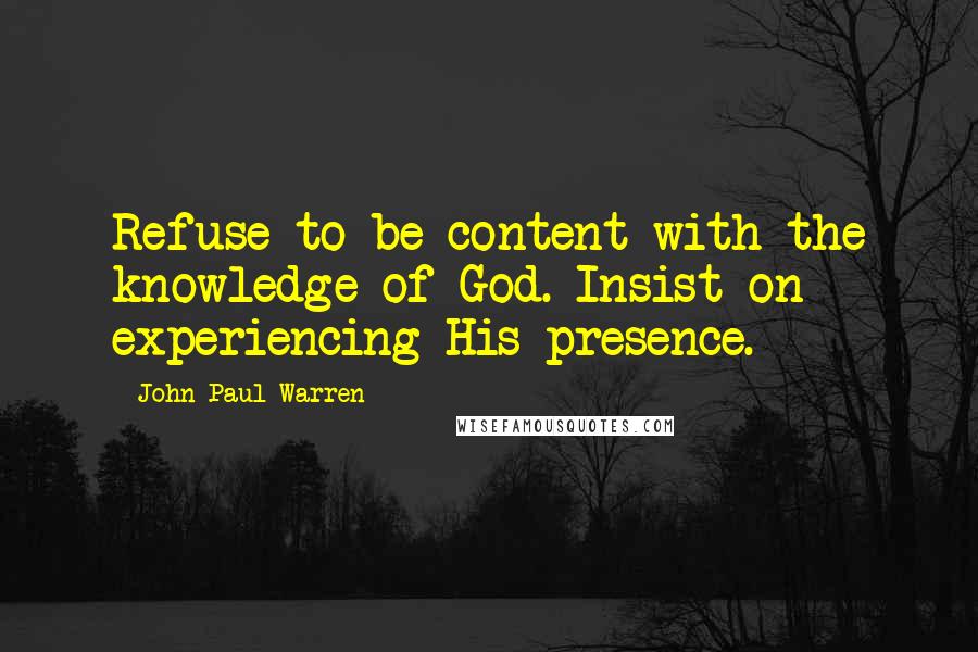 John Paul Warren quotes: Refuse to be content with the knowledge of God. Insist on experiencing His presence.