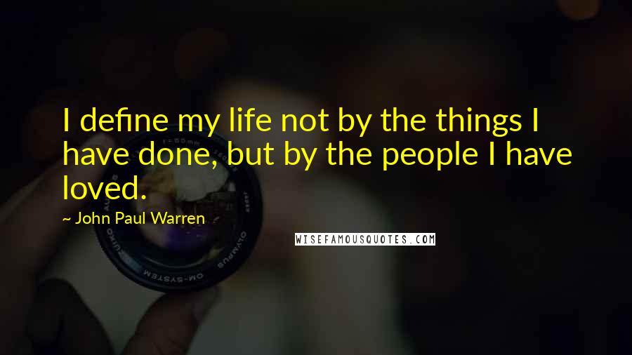 John Paul Warren quotes: I define my life not by the things I have done, but by the people I have loved.