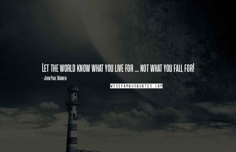 John Paul Warren quotes: Let the world know what you live for ... not what you fall for!