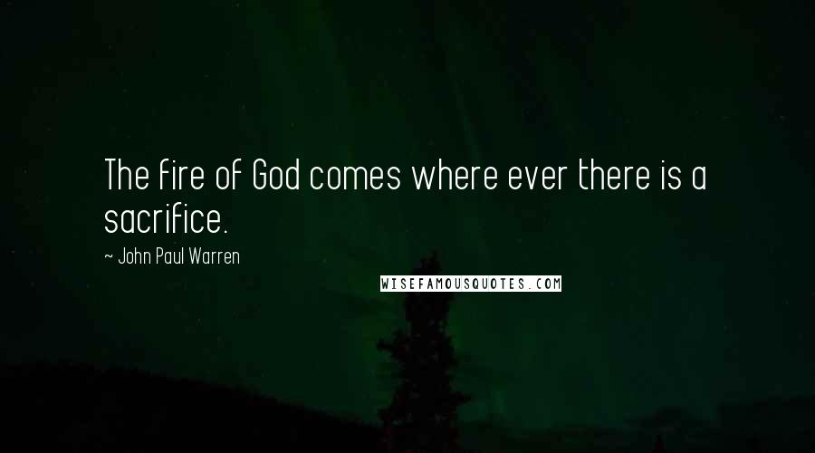 John Paul Warren quotes: The fire of God comes where ever there is a sacrifice.