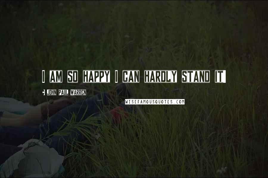 John Paul Warren quotes: I am so happy I can hardly stand it!