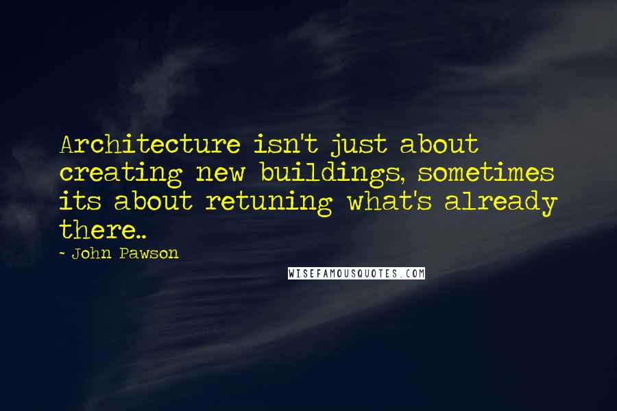 John Pawson quotes: Architecture isn't just about creating new buildings, sometimes its about retuning what's already there..