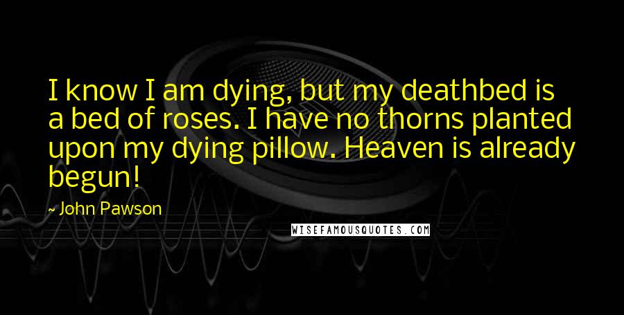 John Pawson quotes: I know I am dying, but my deathbed is a bed of roses. I have no thorns planted upon my dying pillow. Heaven is already begun!