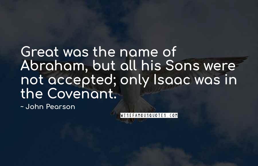 John Pearson quotes: Great was the name of Abraham, but all his Sons were not accepted; only Isaac was in the Covenant.