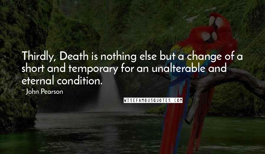 John Pearson quotes: Thirdly, Death is nothing else but a change of a short and temporary for an unalterable and eternal condition.