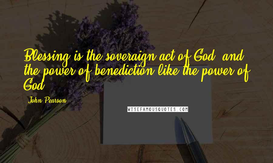 John Pearson quotes: Blessing is the soveraign act of God, and the power of benediction like the power of God.