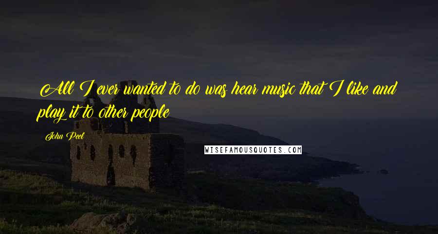 John Peel quotes: All I ever wanted to do was hear music that I like and play it to other people